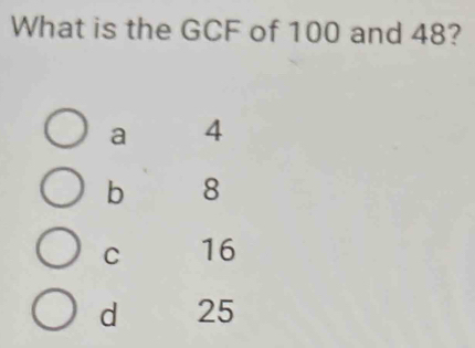 What is the GCF of 100 and 48?
a 4
b 8
C 16
d 25