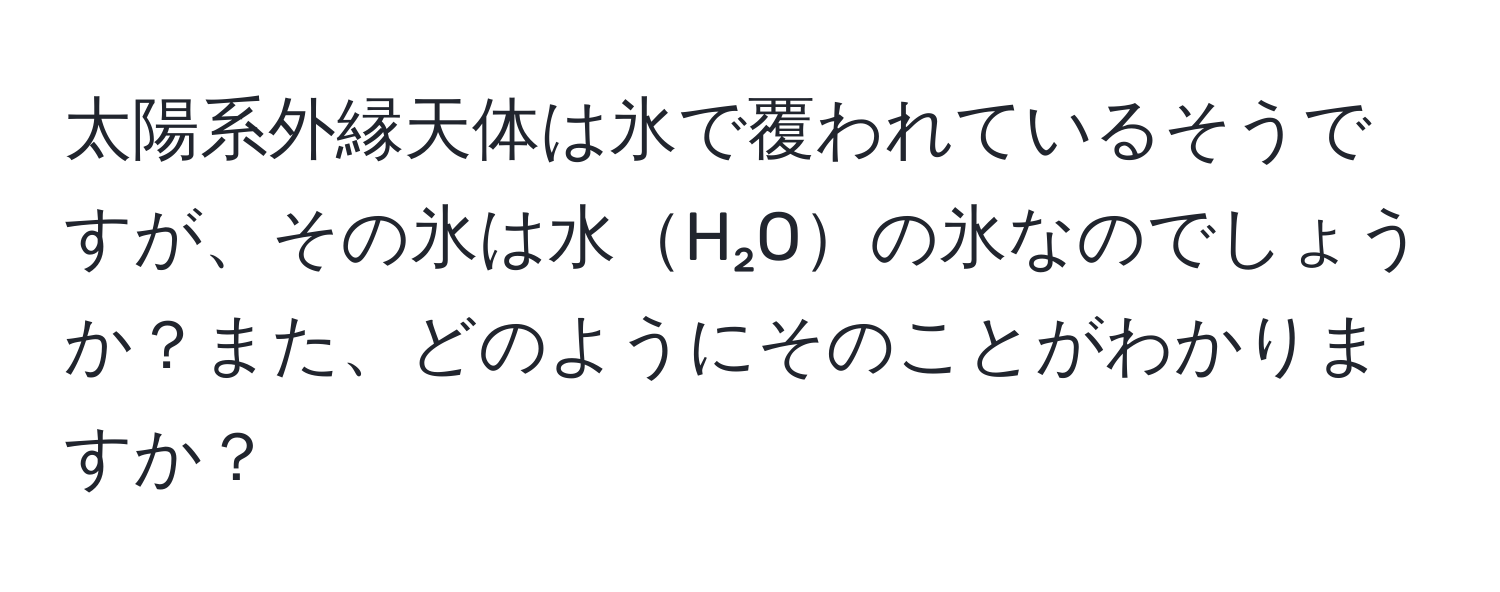 太陽系外縁天体は氷で覆われているそうですが、その氷は水H₂Oの氷なのでしょうか？また、どのようにそのことがわかりますか？