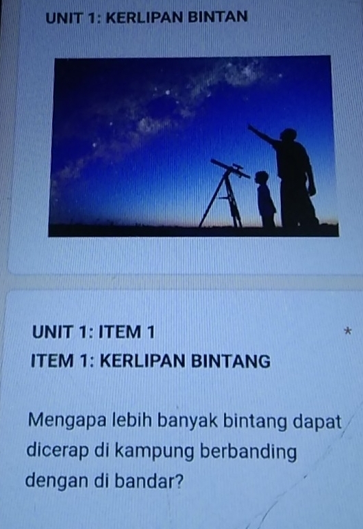 KERLIPAN BINTAN 
UNIT 1: ITEM 1 * 
ITEM 1: KERLIPAN BINTANG 
Mengapa lebih banyak bintang dapat 
dicerap di kampung berbanding 
dengan di bandar?