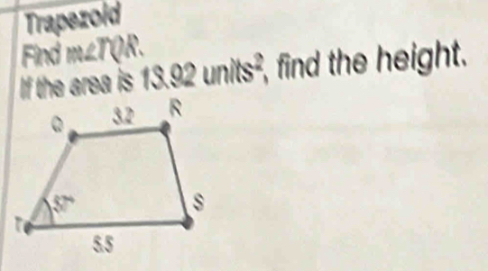 Trapezoid
Findm∠ TQR. 13.92units^2, , find the height.
If the area is 1