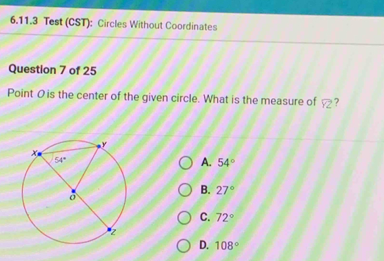 Test (CST): Circles Without Coordinates
Question 7 of 25
Point O is the center of the given circle. What is the measure of widehat YZ ?
A. 54°
B. 27°
C. 72°
D. 108°