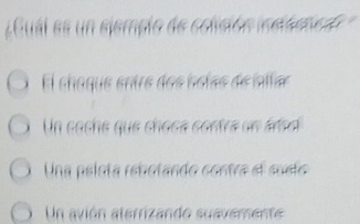 ual es un elemplo de colisión insteta d
El chague entre dos boías de ilfar
Un cache que choca contra dn ár a
Una pelota rebotando contra el susto
Un avión aterrizando suavemente