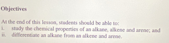 Objectives 
At the end of this lesson, students should be able to: 
i. study the chemical properties of an alkane, alkene and arene; and 
ii. differentiate an alkane from an alkene and arene.