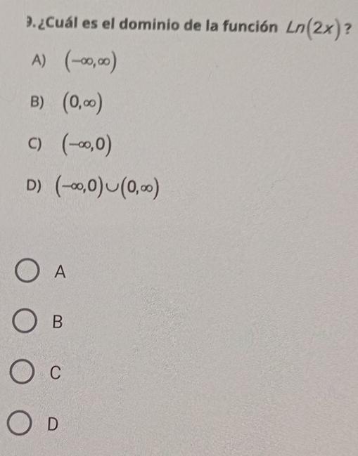 ¿Cuál es el dominio de la función Ln(2x) ?
A) (-∈fty ,∈fty )
B) (0,∈fty )
C) (-∈fty ,0)
D) (-∈fty ,0)∪ (0,∈fty )
A
B
C
D