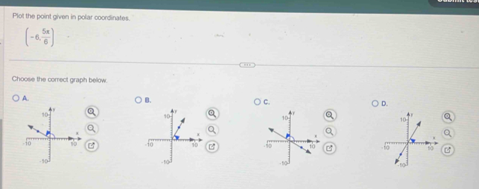 Plot the point given in polar coordinates.
(-6, 5π /6 )
Choose the correct graph below.
A.
B.
C.
D.