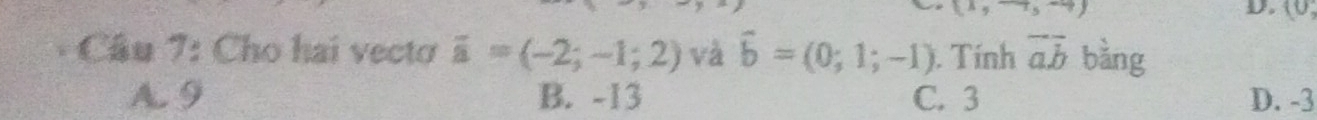 (0 
Cầu 7: Cho hai vectơ overline a=(-2;-1;2) và vector b=(0;1;-1). Tính overline ab bàng
A. 9 B. -13 C. 3 D. -3