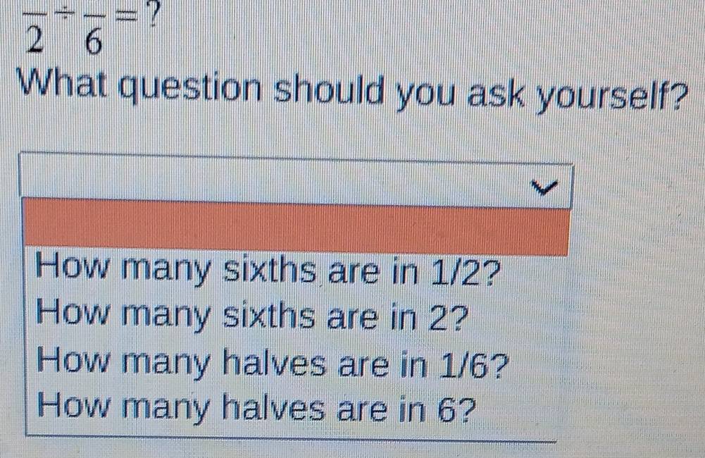 frac 2/ frac 6=
What question should you ask yourself? 
How many sixths are in 1/2? 
How many sixths are in 2? 
How many halves are in 1/6? 
How many halves are in 6?