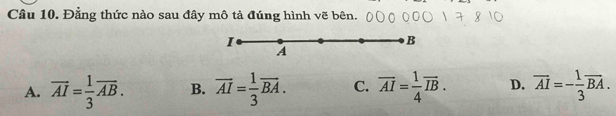 Đẳng thức nào sau đây mô tả đúng hình vẽ bên.
I
B
A
A. vector AI= 1/3 vector AB. vector AI= 1/3 vector BA. vector AI= 1/4 vector IB. vector AI=- 1/3 vector BA. 
B.
C.
D.