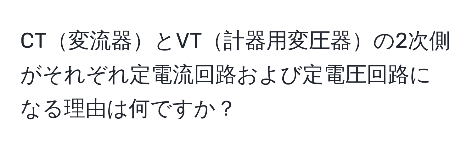 CT変流器とVT計器用変圧器の2次側がそれぞれ定電流回路および定電圧回路になる理由は何ですか？