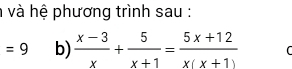 và hệ phương trình sau :
=9 b)  (x-3)/x + 5/x+1 = (5x+12)/x(x+1)  C