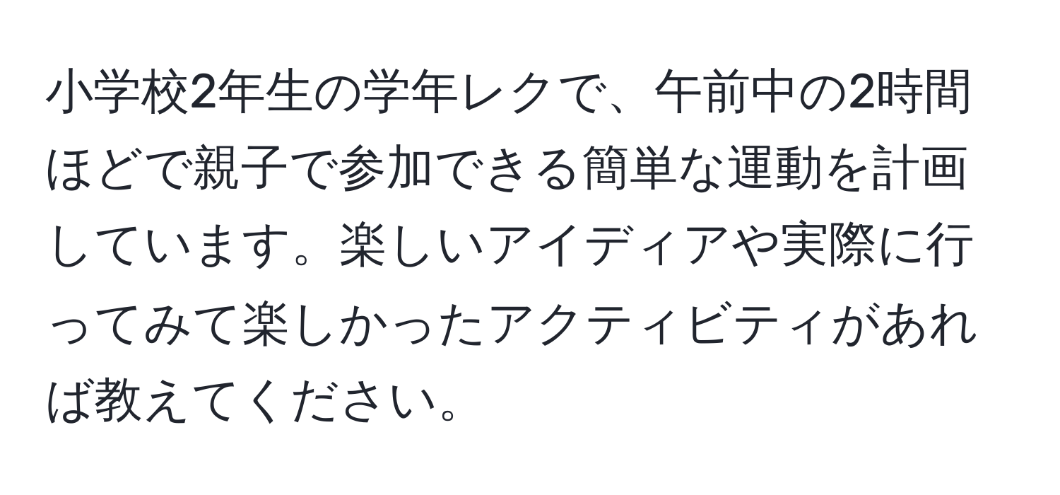 小学校2年生の学年レクで、午前中の2時間ほどで親子で参加できる簡単な運動を計画しています。楽しいアイディアや実際に行ってみて楽しかったアクティビティがあれば教えてください。