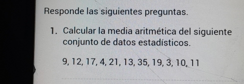 Responde las siguientes preguntas. 
1. Calcular la media aritmética del siguiente 
conjunto de datos estadísticos.
9, 12, 17, 4, 21, 13, 35, 19, 3, 10, 11