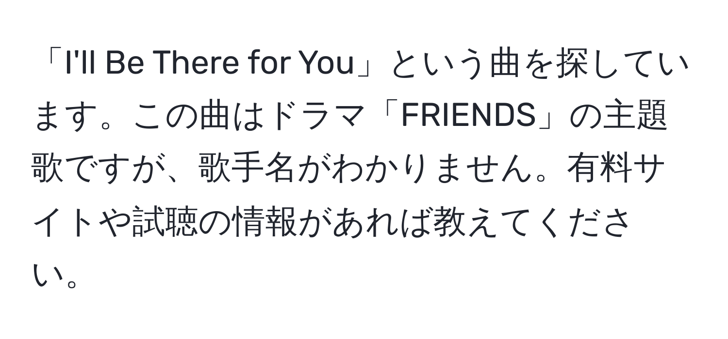 「I'll Be There for You」という曲を探しています。この曲はドラマ「FRIENDS」の主題歌ですが、歌手名がわかりません。有料サイトや試聴の情報があれば教えてください。