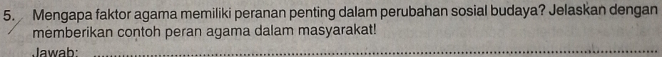 Mengapa faktor agama memiliki peranan penting dalam perubahan sosial budaya? Jelaskan dengan 
memberikan contoh peran agama dalam masyarakat! 
Jawab:_