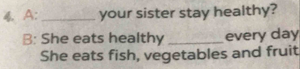 A: _your sister stay healthy? 
B: She eats healthy_ 
every day
She eats fish, vegetables and fruit