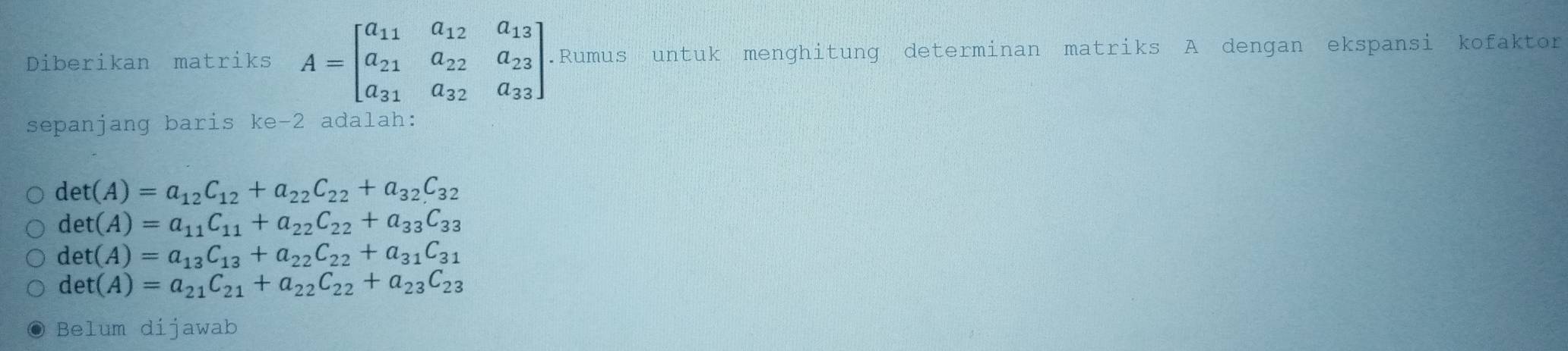 Diberikan matriks A=beginbmatrix a_11&a_12&a_13 a_21&a_22&a_23 a_31&a_32&a_33endbmatrix.Rumus untuk menghitung determinan matriks A dengan ekspansi kofaktor
sepanjang baris ke -2 adalah:
det(A)=a_12C_12+a_22C_22+a_32C_32
det(A)=a_11C_11+a_22C_22+a_33C_33
det(A)=a_13C_13+a_22C_22+a_31C_31
det(A)=a_21C_21+a_22C_22+a_23C_23
Belum dijawab