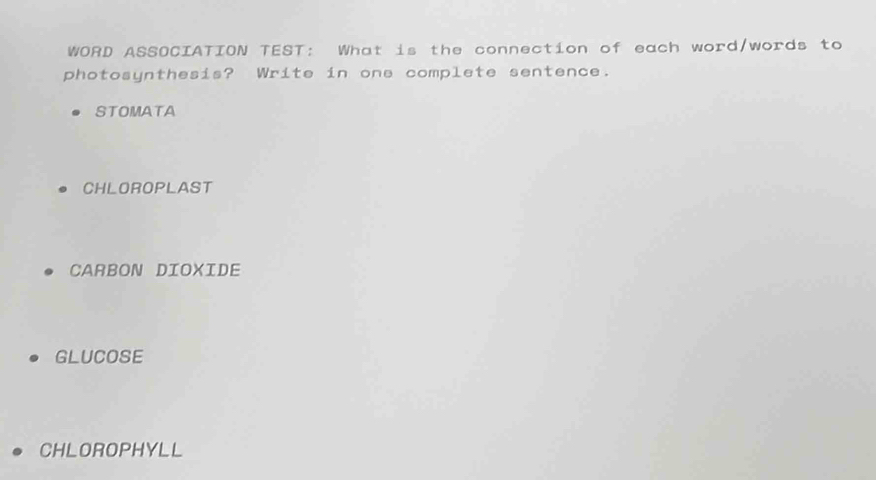 WORD ASSOCIATION TEST: What is the connection of each word/words to
photosynthesis? Write in one complete sentence.
STOMATA
CHLOROPLAST
CARBON DIOXIDE
GLUCOSE
CHLOROPHYLL