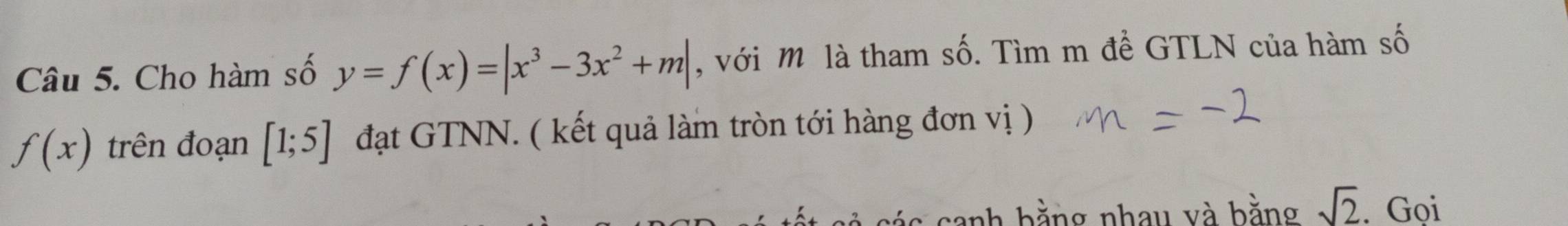 Cho hàm số y=f(x)=|x^3-3x^2+m| , với M là tham số. Tìm m để GTLN của hàm số
f(x) trên đoạn [1;5] đạt GTNN. ( kết quả làm tròn tới hàng đơn vị ) 
bằng nhau và bằng sqrt(2). Gọi