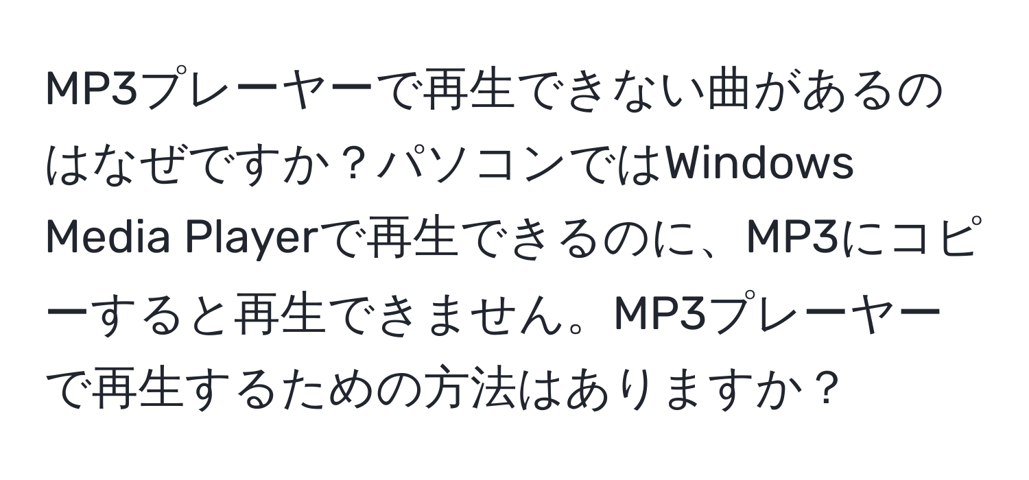 MP3プレーヤーで再生できない曲があるのはなぜですか？パソコンではWindows Media Playerで再生できるのに、MP3にコピーすると再生できません。MP3プレーヤーで再生するための方法はありますか？