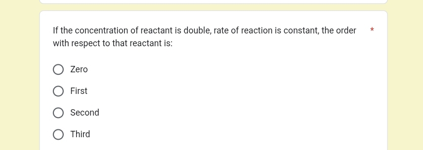 If the concentration of reactant is double, rate of reaction is constant, the order *
with respect to that reactant is:
Zero
First
Second
Third