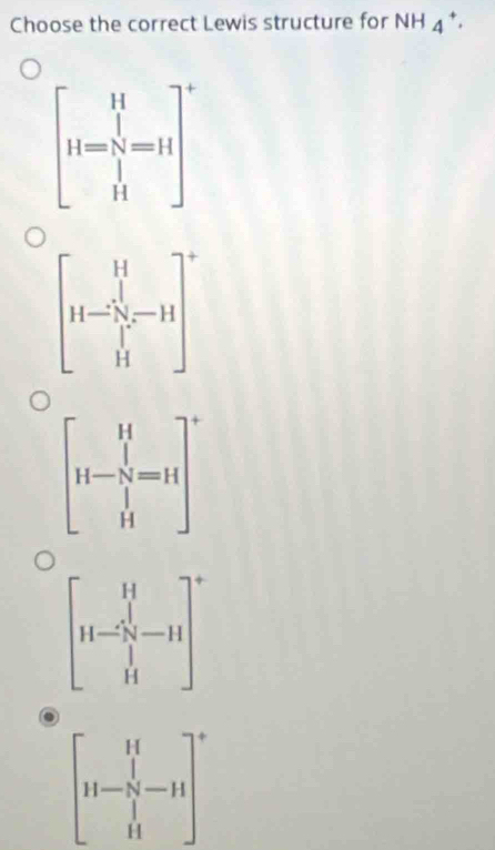 Choose the correct Lewis structure for NH_4^(+.
beginbmatrix) H H-frac x_N^11-11  1/14 end(bmatrix)°
beginbmatrix H H-frac sqrt [-N-111]-H Hend(bmatrix)°