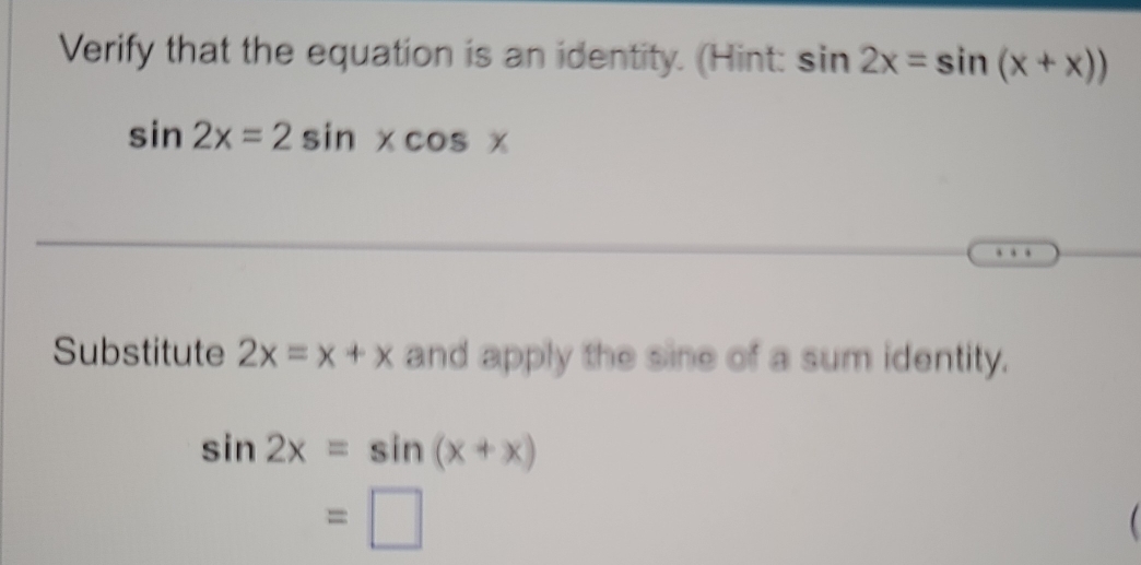 Verify that the equation is an identity. (Hint: sin 2x=sin (x+x))
sin 2x=2sin xcos x
Substitute 2x=x+x and apply the sine of a sum identity.
sin 2x=sin (x+x)
=□