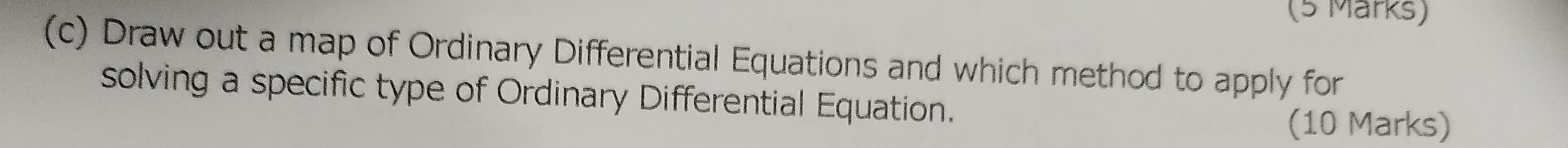 (5 Märks) 
(c) Draw out a map of Ordinary Differential Equations and which method to apply for 
solving a specific type of Ordinary Differential Equation. 
(10 Marks)