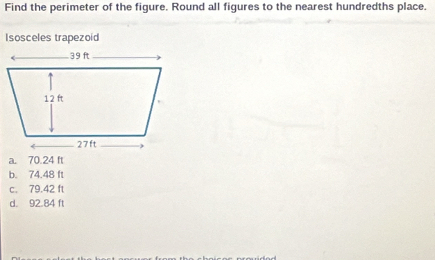 Find the perimeter of the figure. Round all figures to the nearest hundredths place.
Isosceles trapezoid
a. 70.24 ft
b. 74.48 ft
c. 79.42 ft
d. 92.84 ft