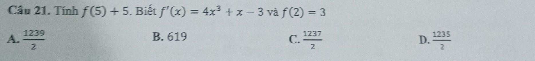 Tính f(5)+5. Biết f'(x)=4x^3+x-3 và f(2)=3
B. 619
A.  1239/2   1237/2  D.  1235/2 
C.