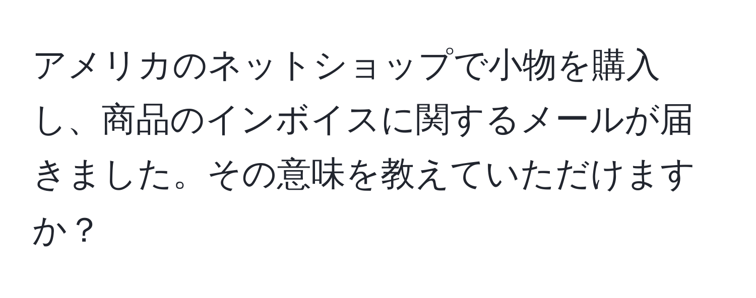 アメリカのネットショップで小物を購入し、商品のインボイスに関するメールが届きました。その意味を教えていただけますか？