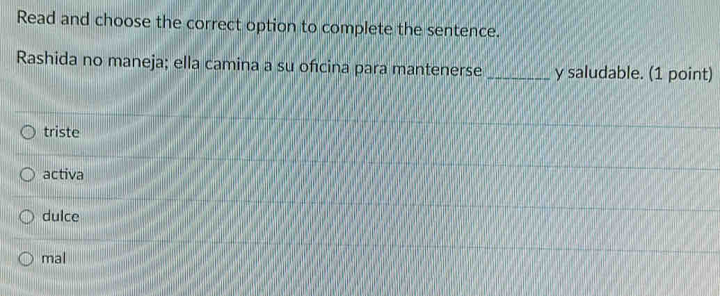 Read and choose the correct option to complete the sentence.
Rashida no maneja; ella camina a su ofcina para mantenerse _y saludable. (1 point)
triste
activa
dulce
mal