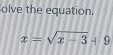 olve the equation.
x=sqrt(x-3)+9