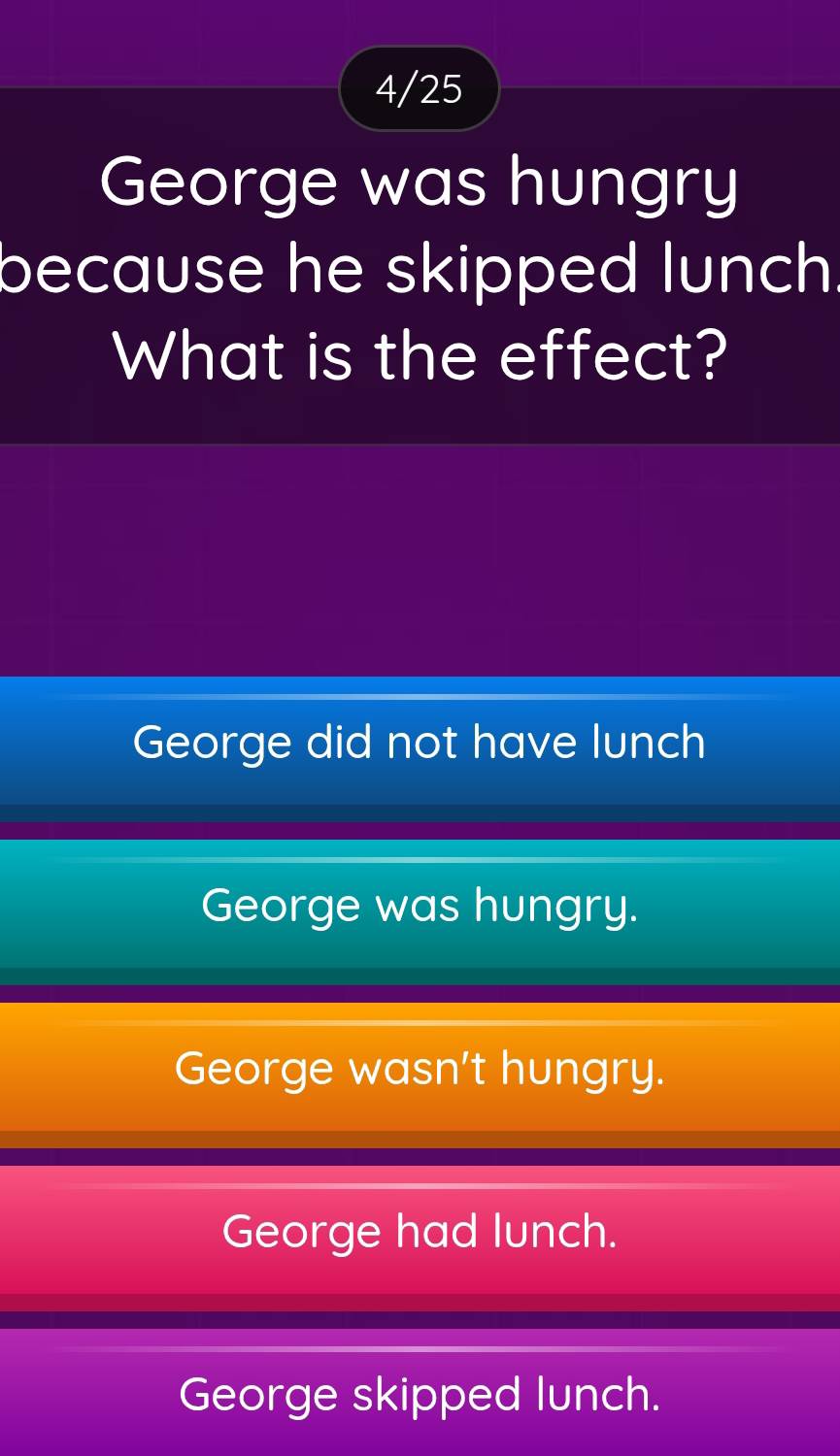 4/25
George was hungry
because he skipped lunch .
What is the effect?
George did not have lunch
George was hungry.
George wasn't hungry.
George had lunch.
George skipped lunch.