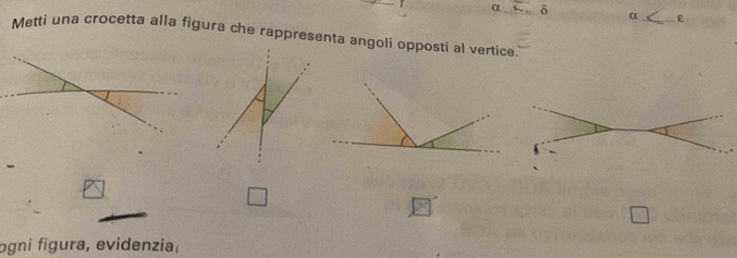 α_ δ
α_ ε 
Metti una crocetta alla figura che rappresenta angoli opposti al vertice 
ogni figura, evidenzia,