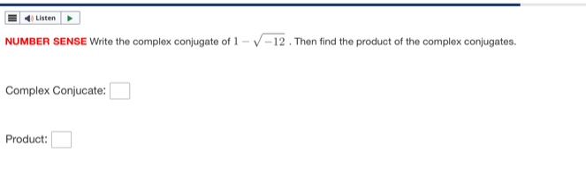 Listen 
NUMBER SENSE Write the complex conjugate of 1-sqrt(-12) , Then find the product of the complex conjugates. 
Complex Conjucate: □ 
Product: □