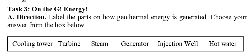 Task 3: On the G! Energy!
A. Direction. Label the parts on how geothermal energy is generated. Choose your
answer from the box below.
Cooling tower Turbine Steam Generator Injection Well Hot water