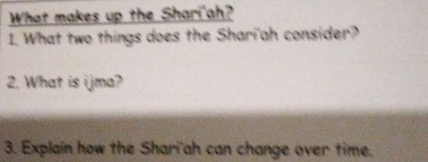 What makes up the Shari'ah? 
1. What two things does the Shari'ah consider? 
2. What is ijma? 
3. Explain how the Shari'ah can change over time.