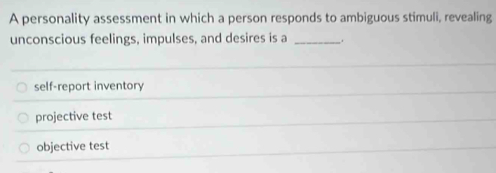 A personality assessment in which a person responds to ambiguous stimuli, revealing
unconscious feelings, impulses, and desires is a _.
self-report inventory
projective test
objective test