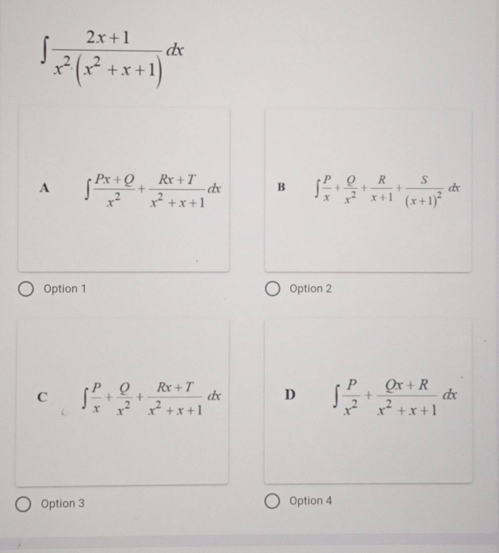 ∈t  (2x+1)/x^2(x^2+x+1) dx
A ∈t  (Px+Q)/x^2 + (Rx+T)/x^2+x+1 dx
B ∈t  P/x + Q/x^2 + R/x+1 +frac S(x+1)^2dx
Option 1 Option 2
C ∈t  P/x + Q/x^2 + (Rx+T)/x^2+x+1 dx
D ∈t  P/x^2 + (Qx+R)/x^2+x+1 dx
Option 3 Option 4