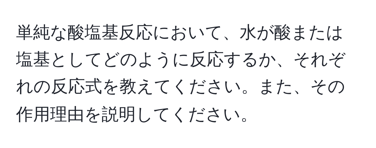 単純な酸塩基反応において、水が酸または塩基としてどのように反応するか、それぞれの反応式を教えてください。また、その作用理由を説明してください。