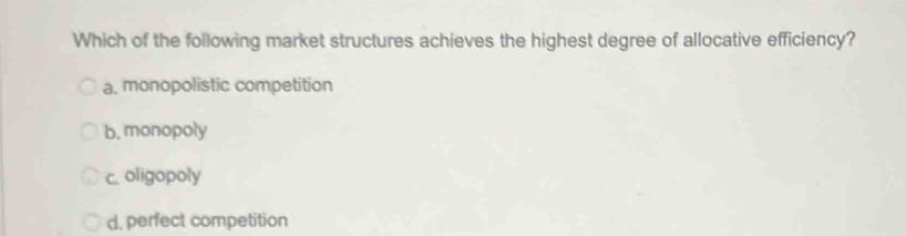 Which of the following market structures achieves the highest degree of allocative efficiency?
a, monopolistic competition
b. monopoly
c. oligopoly
d, perfect competition