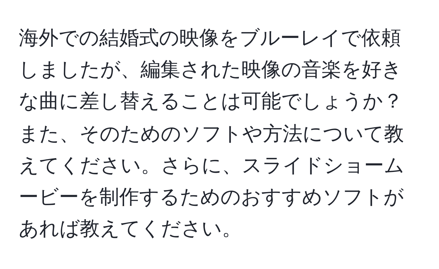 海外での結婚式の映像をブルーレイで依頼しましたが、編集された映像の音楽を好きな曲に差し替えることは可能でしょうか？また、そのためのソフトや方法について教えてください。さらに、スライドショームービーを制作するためのおすすめソフトがあれば教えてください。