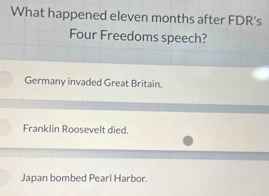 What happened eleven months after FDR's
Four Freedoms speech?
Germany invaded Great Britain.
Franklin Roosevelt died.
Japan bombed Pearl Harbor.