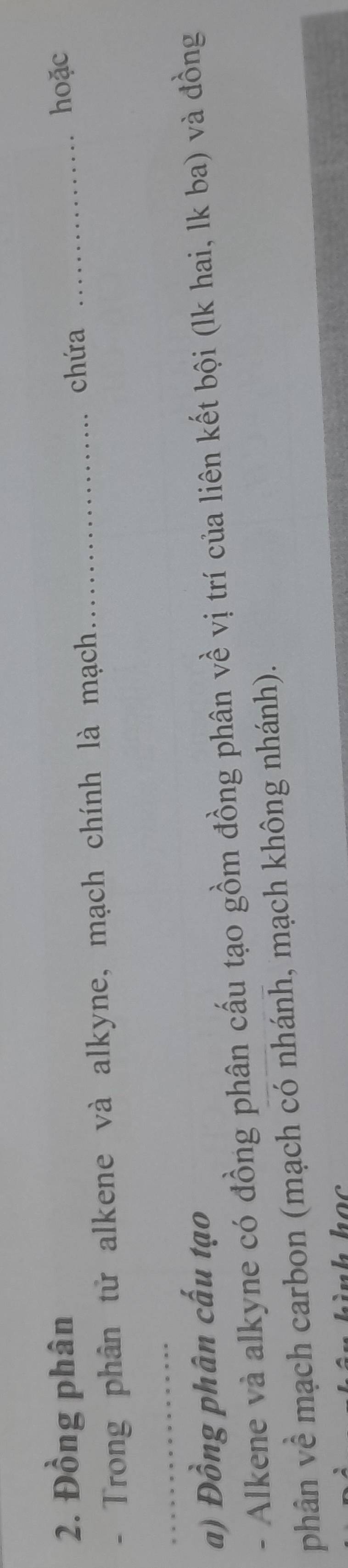 Đồng phân _hoặc 
- Trong phân tử alkene và alkyne, mạch chính là mạch_ 
chứa 
_ 
a) Đồng phân cấu tạo 
- Alkene và alkyne có đồng phân cấu tạo gồm đồng phân về vị trí của liên kết bội (lk hai, lk ba) và đồng 
phân về mạch carbon (mạch có nhánh, mạch không nhánh).