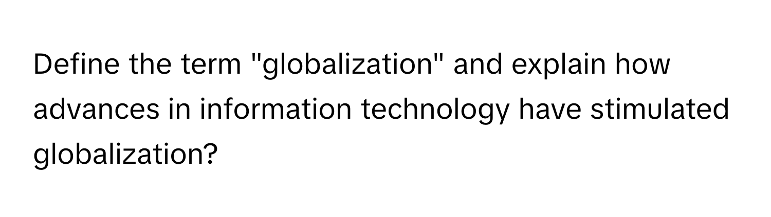 Define the term "globalization" and explain how advances in information technology have stimulated globalization?