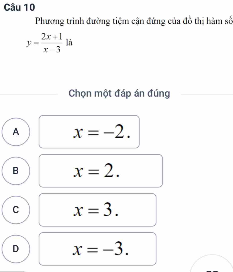 Phương trình đường tiệm cận đứng của đồ thị hàm số
y= (2x+1)/x-3  là
Chọn một đáp án đúng
A
x=-2.
B
x=2.
C
x=3.
D
x=-3.