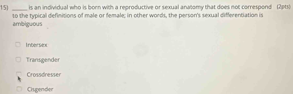 is an individual who is born with a reproductive or sexual anatomy that does not correspond (2pts)
to the typical definitions of male or female; in other words, the person’s sexual differentiation is
ambiguous
Intersex
Transgender
Crossdresser
Cisgender