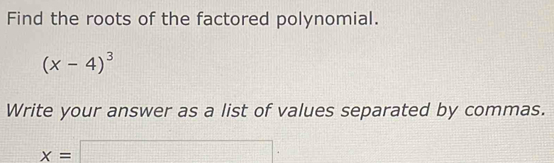 Find the roots of the factored polynomial.
(x-4)^3
Write your answer as a list of values separated by commas.
x=□