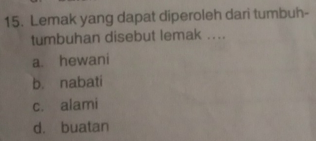 Lemak yang dapat diperoleh dari tumbuh-
tumbuhan disebut lemak ....
a. hewani
b. nabati
c. alami
d. buatan