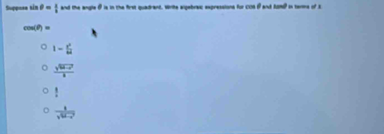 Suppaea sin θ = x/b  and the angle θ is in the first quadrant. Write algebraic expressions for COAθ and fom) in terms of t
cos (θ )=
1- x^2/64 
 (sqrt(64-x^2))/8 
 1/2 
 1/sqrt(64-x^2) 